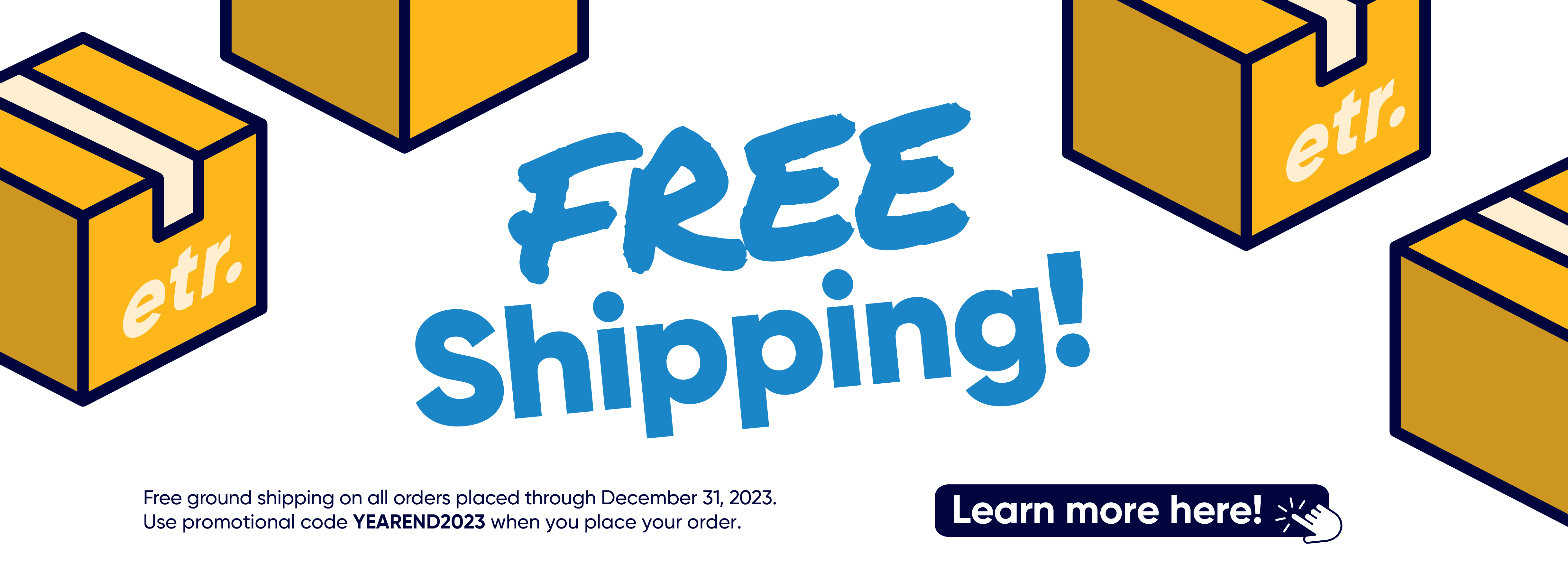 FREE Shipping! Free ground shipping on all orders placed through December 31, 2023. Use promotion code YEAREND2023 when you place your order. Learn more here!